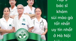 Top 5 bác sĩ chữa sùi mào gà tốt nhất, uy tín nhất ở Hà Nội hiện nay